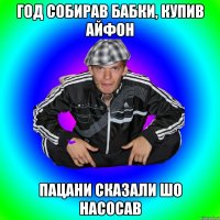 год собирав бабки, купив айфон пацани сказали шо насосав