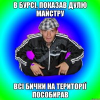 в бурсі, показав дулю майстру всі бички на території пособирав