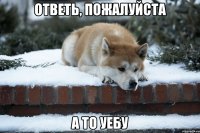 ответь, пожалуйста а то уебу