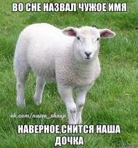 во сне назвал чужое имя наверное,снится наша дочка
