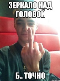 Зеркало над головой Б.. точно