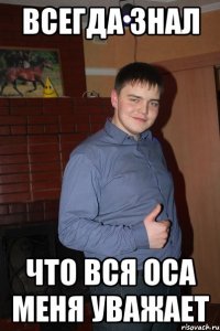 всегда знал что вся оса меня уважает