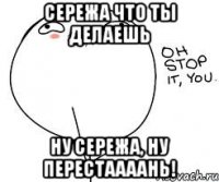 Сережа что ты делаешь Ну Сережа, ну перестаааань!