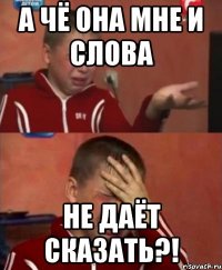 а чё она мне и слова не даёт сказать?!