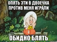 опять эти в двоечка против меня играли обидно блять