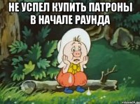 Не успел купить патроны в начале раунда 