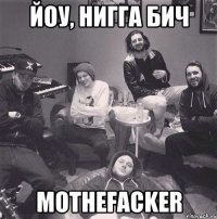 йоу, нигга бич mothefacker