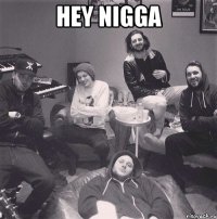 hey nigga 