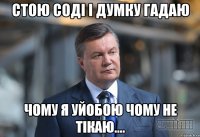 стою соді і думку гадаю чому я уйобою чому не тікаю....