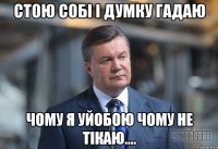 стою собі і думку гадаю чому я уйобою чому не тікаю....