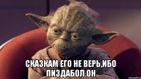  сказкам его не верь,ибо пиздабол он
