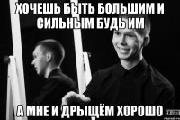 Хочешь быть большим и сильным будь им а мне и дрыщём хорошо