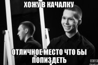 хожу в качалку отличное место что бы попиздеть