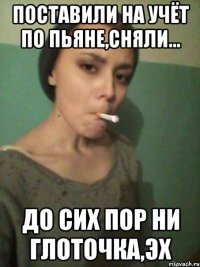 Поставили на учёт по пьяне,сняли... до сих пор ни глоточка,эх