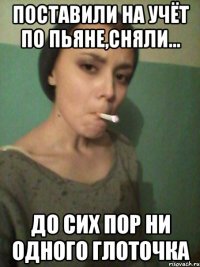 Поставили на учёт по пьяне,сняли... до сих пор ни одного глоточка
