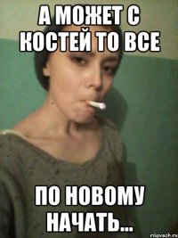 А может с Костей то все ПО НОВОМУ НАЧАТЬ...