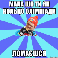 мала шо ти як кольцо олімпіади ломаєшся