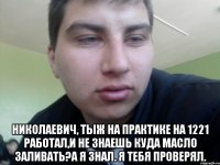  Николаевич, тыж на практике на 1221 работал,и не знаешь куда масло заливать?А я знал. Я тебя проверял.