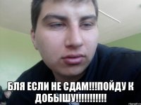  Бля если не сдам!!!Пойду к добышу!!!!!!!!!!!