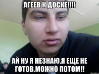 Агеев к доске!!!! Ай ну я незнаю,я еще не готов.Можно потом!!