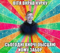 ВІТЯ ВКРАВ КУРКУ СЬОГОДНІ ВНОЧІ ОБІСЦЯЮ ЙОМУ ЗАБОР