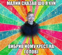 МАЛИЙ СКАЗАВ ШО Я ХУЙ ВИБРИВ ЙОМУ ХРЕСТ НА ГОЛОВІ