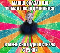 МАШЦІ СКАЗАВ ШО РОМАНТІКА ВІДМІНЯЕТСЯ В МЕНЕ СЬОГОДНІ ВСТРЕЧА С РУКОЙ