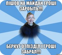 Пішов на майдан гроші заробіть!!! Беркут отпізділ і гроші забрал!!!