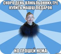 Скоро день влюбльонних,тре купить Машцi подарок Но грошей нема