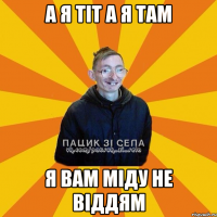 А я тіт а я там я вам міду не віддям