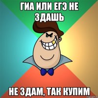 ГИА или ЕГЭ не здашь Не здам, так купим