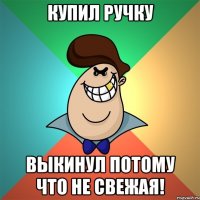 Купил ручку Выкинул потому что не свежая!
