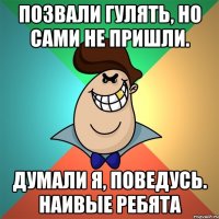 Позвали гулять, но сами не пришли. Думали я, поведусь. наивые ребята