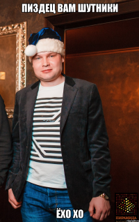 Пиздец вам шутники ёхо хо
