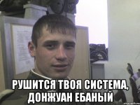  Рушится твоя система, донжуан ебаный