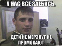 У нас все заебись, дети не мерзнут не промокают