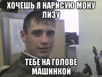 Хочешь я нарисую Мону лизу тебе на голове машинкой