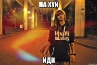 на хуй иди