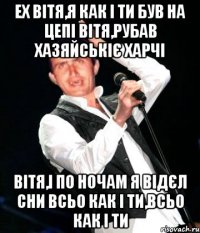 Ех Вітя,я как і ти був на цепі вітя,рубав хазяйськіє харчі вітя,і по ночам я відєл сни всьо как і ти,всьо как і ти