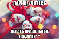 парни, учитесь делать правильные подарки^^