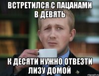 встретился с пацанами в девять к десяти нужно отвезти Лизу домой