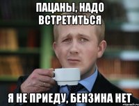 пацаны, надо встретиться я не приеду, бензина нет