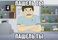 пашель ты пашель ты