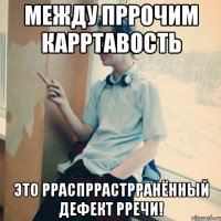 Между пррочим карртавость это рраспррастрранённый дефект рречи!