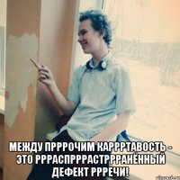  Между прррочим каррртавость - это ррраспрррастррранённый дефект ррречи!