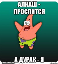 Алкаш - проспится а дурак - я