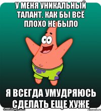 У меня уникальный талант. Как бы всё плохо не было я всегда умудряюсь сделать еще хуже