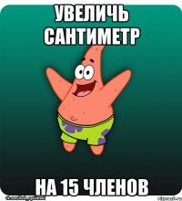 увеличь сантиметр на 15 членов