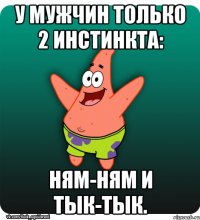 У мужчин только 2 инстинкта: ням-ням и тык-тык.