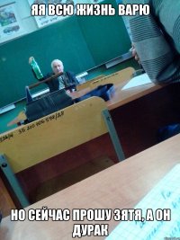 ЯЯ всю жизнь варю Но сейчас прошу зятя, а он дурак